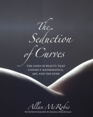 Title: The Seduction of Curves: The Lines of Beauty That Connect Mathematics, Art, and the Nude, Author: Allan McRobie