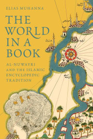 Title: The World in a Book: Al-Nuwayri and the Islamic Encyclopedic Tradition, Author: Elias Muhanna