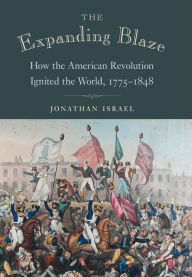 Title: The Expanding Blaze: How the American Revolution Ignited the World, 1775-1848, Author: Jonathan Israel