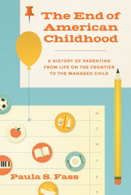 Title: The End of American Childhood: A History of Parenting from Life on the Frontier to the Managed Child, Author: Paula S. Fass