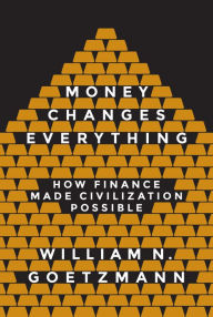 Title: Money Changes Everything: How Finance Made Civilization Possible, Author: William N. Goetzmann