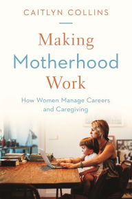 Title: Making Motherhood Work: How Women Manage Careers and Caregiving, Author: Caitlyn Collins