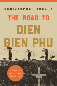Title: The Road to Dien Bien Phu: A History of the First War for Vietnam, Author: Christopher Goscha