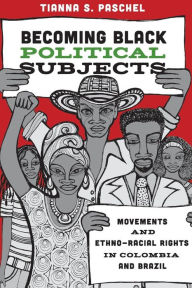 Title: Becoming Black Political Subjects: Movements and Ethno-Racial Rights in Colombia and Brazil, Author: Tianna Paschel