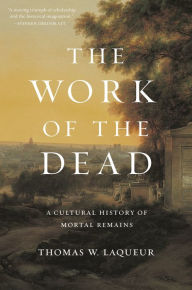 Title: The Work of the Dead: A Cultural History of Mortal Remains, Author: Thomas W. Laqueur