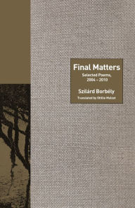 Title: Final Matters: Selected Poems, 2004-2010, Author: Szilárd Borbély