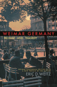 Title: Weimar Germany: Promise and Tragedy, Weimar Centennial Edition, Author: Eric D. Weitz