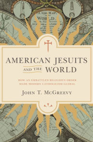 Title: American Jesuits and the World: How an Embattled Religious Order Made Modern Catholicism Global, Author: John T. McGreevy