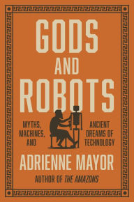 Title: Gods and Robots: Myths, Machines, and Ancient Dreams of Technology, Author: Adrienne Mayor