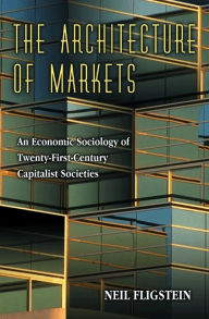 Title: The Architecture of Markets: An Economic Sociology of Twenty-First-Century Capitalist Societies, Author: Neil Fligstein