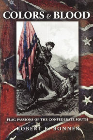 Title: Colors and Blood: Flag Passions of the Confederate South, Author: Robert E. Bonner