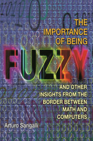 Title: The Importance of Being Fuzzy: And Other Insights from the Border between Math and Computers, Author: Arturo Sangalli