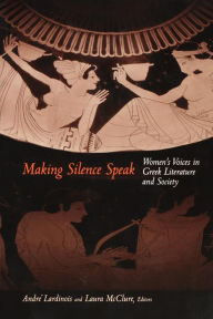 Title: Making Silence Speak: Women's Voices in Greek Literature and Society, Author: André Lardinois
