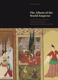 Title: The Album of the World Emperor: Cross-Cultural Collecting and Album Making in Seventeenth-Century Istanbul, Author: Emine Fetvaci