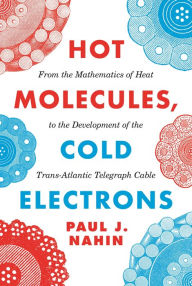 Title: Hot Molecules, Cold Electrons: From the Mathematics of Heat to the Development of the Trans-Atlantic Telegraph Cable, Author: Paul Nahin