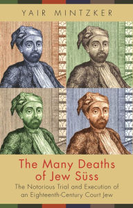 Title: The Many Deaths of Jew Süss: The Notorious Trial and Execution of an Eighteenth-Century Court Jew, Author: Yair Mintzker