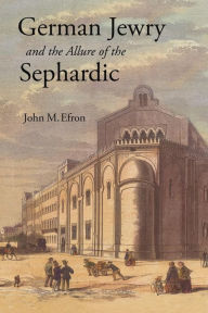 Title: German Jewry and the Allure of the Sephardic, Author: John M. Efron