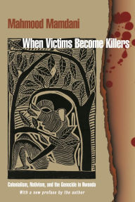 Title: When Victims Become Killers: Colonialism, Nativism, and the Genocide in Rwanda, Author: Mahmood Mamdani