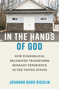 Title: In the Hands of God: How Evangelical Belonging Transforms Migrant Experience in the United States, Author: Johanna Bard Richlin