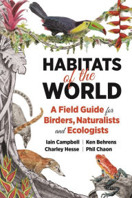 Title: Habitats of the World: A Field Guide for Birders, Naturalists, and Ecologists, Author: Iain Campbell