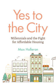 Title: Yes to the City: Millennials and the Fight for Affordable Housing, Author: Max Holleran