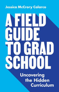 Title: A Field Guide to Grad School: Uncovering the Hidden Curriculum, Author: Jessica McCrory Calarco