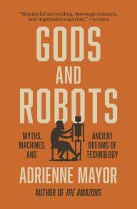 Title: Gods and Robots: Myths, Machines, and Ancient Dreams of Technology, Author: Adrienne Mayor