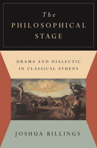 Title: The Philosophical Stage: Drama and Dialectic in Classical Athens, Author: Joshua Billings