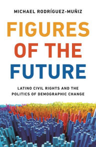 Title: Figures of the Future: Latino Civil Rights and the Politics of Demographic Change, Author: Michael Rodríguez-Muñiz