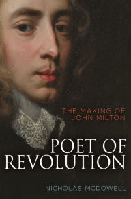 Title: Poet of Revolution: The Making of John Milton, Author: Nicholas McDowell