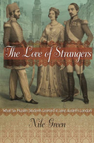 Title: The Love of Strangers: What Six Muslim Students Learned in Jane Austen's London, Author: Nile Green