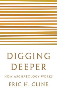 Title: Digging Deeper: How Archaeology Works, Author: Eric H. Cline