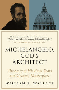 Title: Michelangelo, God's Architect: The Story of His Final Years and Greatest Masterpiece, Author: William E. Wallace