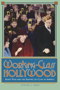 Title: Working-Class Hollywood: Silent Film and the Shaping of Class in America, Author: Steven J. Ross