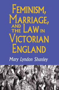 Title: Feminism, Marriage, and the Law in Victorian England, 1850-1895, Author: Mary Lyndon Shanley