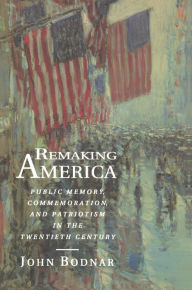 Title: Remaking America: Public Memory, Commemoration, and Patriotism in the Twentieth Century, Author: John Bodnar