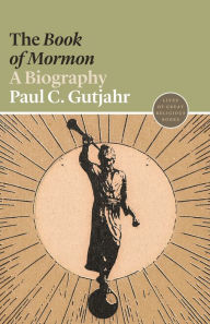 Title: The Book of Mormon: A Biography, Author: Paul C. Gutjahr