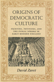 Title: Origins of Democratic Culture: Printing, Petitions, and the Public Sphere in Early-Modern England, Author: David Zaret