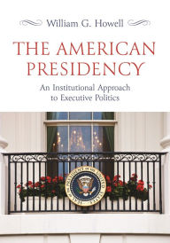 Title: The American Presidency: An Institutional Approach to Executive Politics, Author: William G. Howell