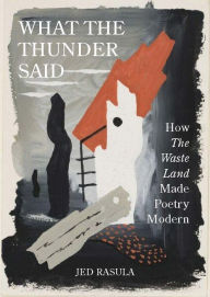Title: What the Thunder Said: How The Waste Land Made Poetry Modern, Author: Jed Rasula