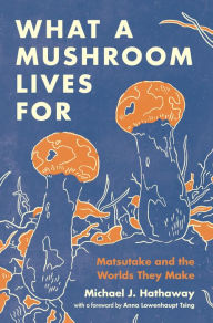 Title: What a Mushroom Lives For: Matsutake and the Worlds They Make, Author: Michael J. Hathaway