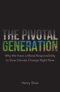 Title: The Pivotal Generation: Why We Have a Moral Responsibility to Slow Climate Change Right Now, Author: Henry Shue