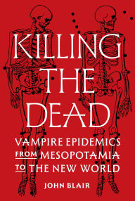 Title: Killing the Dead: Vampire Epidemics from Mesopotamia to the New World, Author: John Blair
