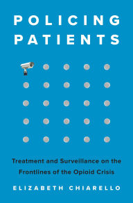 Title: Policing Patients: Treatment and Surveillance on the Frontlines of the Opioid Crisis, Author: Elizabeth Chiarello