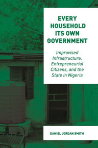 Title: Every Household Its Own Government: Improvised Infrastructure, Entrepreneurial Citizens, and the State in Nigeria, Author: Daniel Jordan Smith
