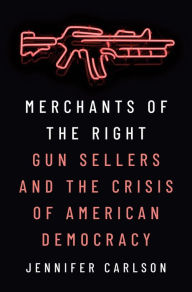 Title: Merchants of the Right: Gun Sellers and the Crisis of American Democracy, Author: Jennifer Carlson