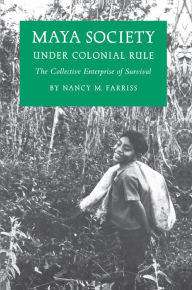 Title: Maya Society under Colonial Rule: The Collective Enterprise of Survival, Author: Nancy Marguerite Farriss