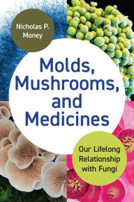 Title: Molds, Mushrooms, and Medicines: Our Lifelong Relationship with Fungi, Author: Nicholas P. Money