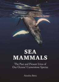 Title: Sea Mammals: The Past and Present Lives of Our Oceans' Cornerstone Species, Author: Annalisa Berta