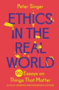 Title: Ethics in the Real World: 90 Essays on Things That Matter - A Fully Updated and Expanded Edition, Author: Peter Singer